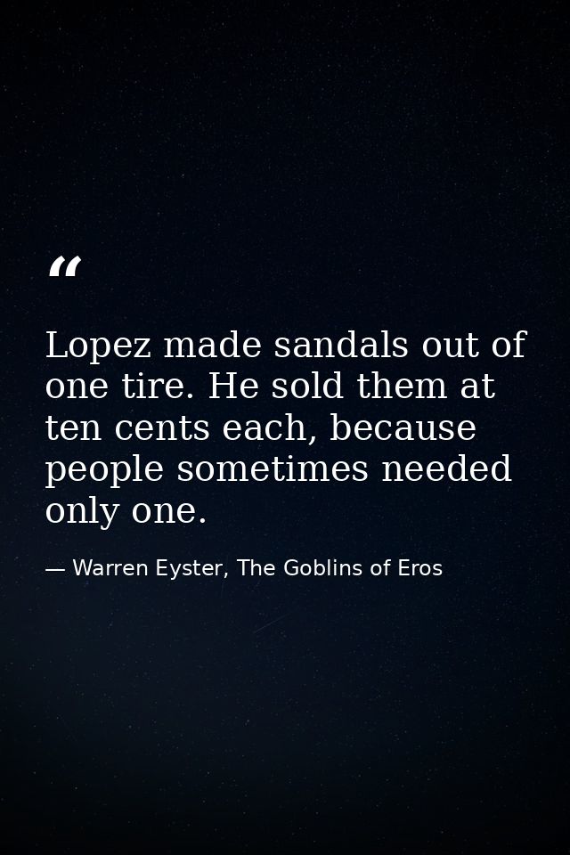 Lopez made sandals out of one tire. He sold them at ten cents each, because people sometimes needed only one. — Warren Eyster, The Goblins of Eros
