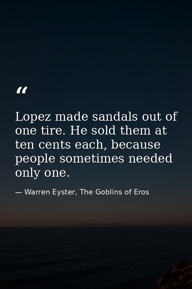 Lopez made sandals out of one tire. He sold them at ten cents each, because people sometimes needed only one. — Warren Eyster, The Goblins of Eros