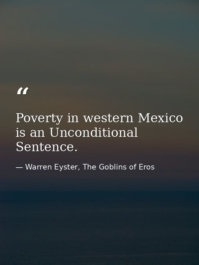 Poverty in western Mexico is an Unconditional Sentence. — Warren Eyster, The Goblins of Eros