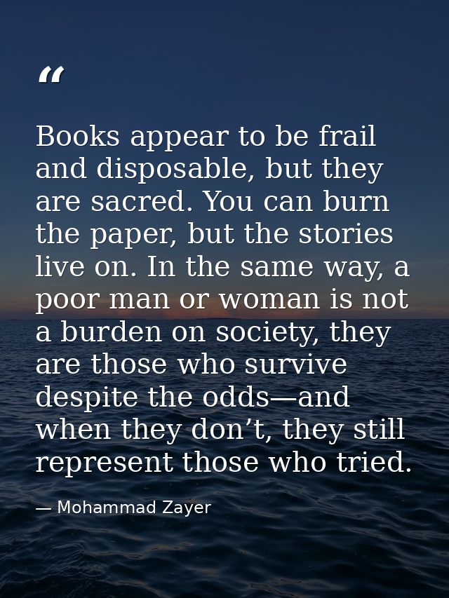 Books appear to be frail and disposable, but they are sacred. You can burn the paper, but the stories live on. In the sa — Mohammad Zayer