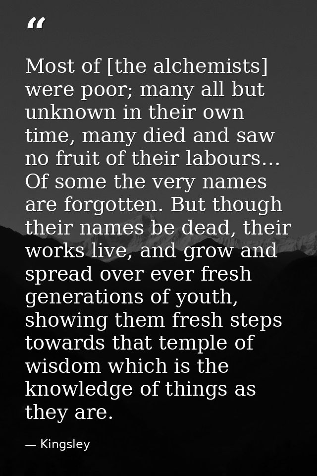 Most of [the alchemists] were poor; many all but unknown in their own time, many died and saw no fruit of their labours… — Kingsley