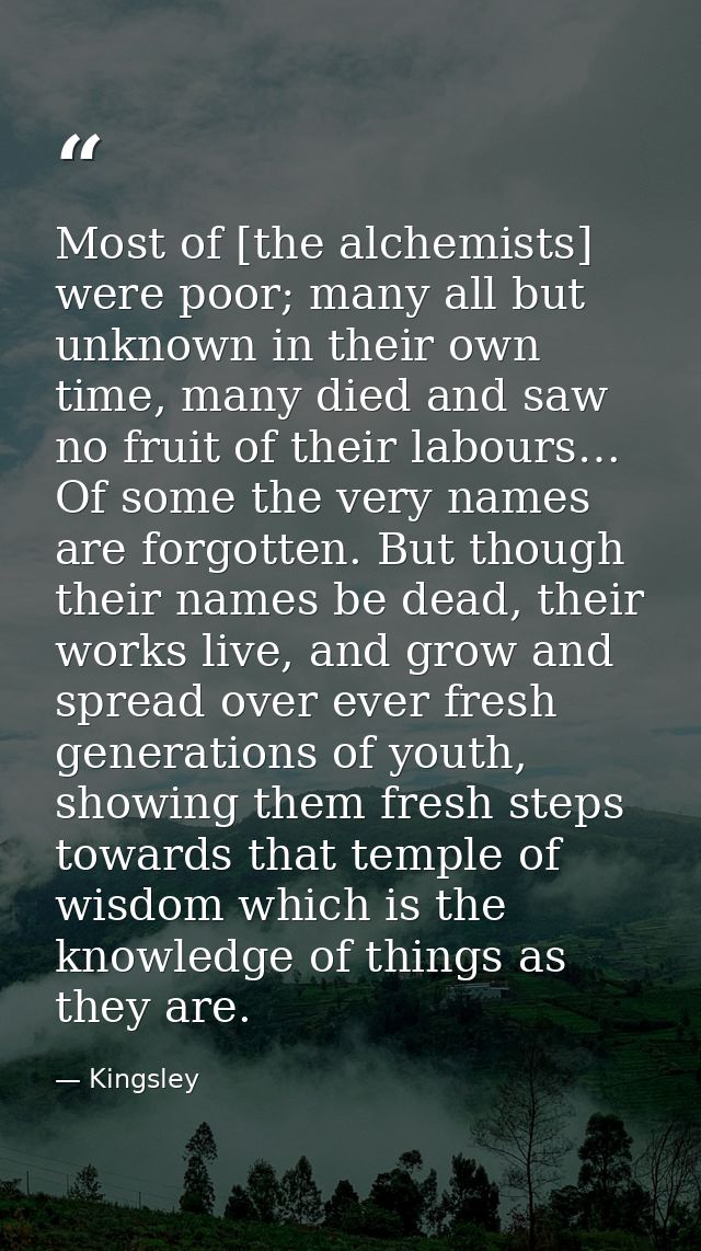 Most of [the alchemists] were poor; many all but unknown in their own time, many died and saw no fruit of their labours… — Kingsley
