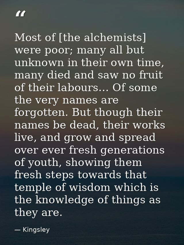 Most of [the alchemists] were poor; many all but unknown in their own time, many died and saw no fruit of their labours… — Kingsley