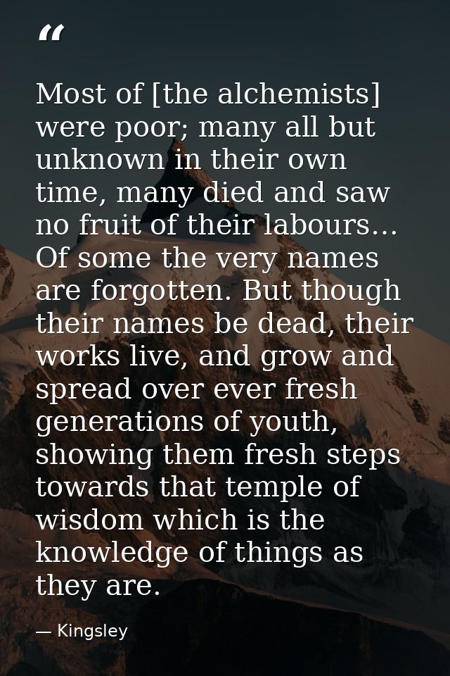 Most of [the alchemists] were poor; many all but unknown in their own time, many died and saw no fruit of their labours… — Kingsley