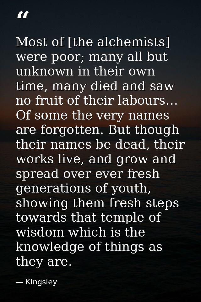 Most of [the alchemists] were poor; many all but unknown in their own time, many died and saw no fruit of their labours… — Kingsley