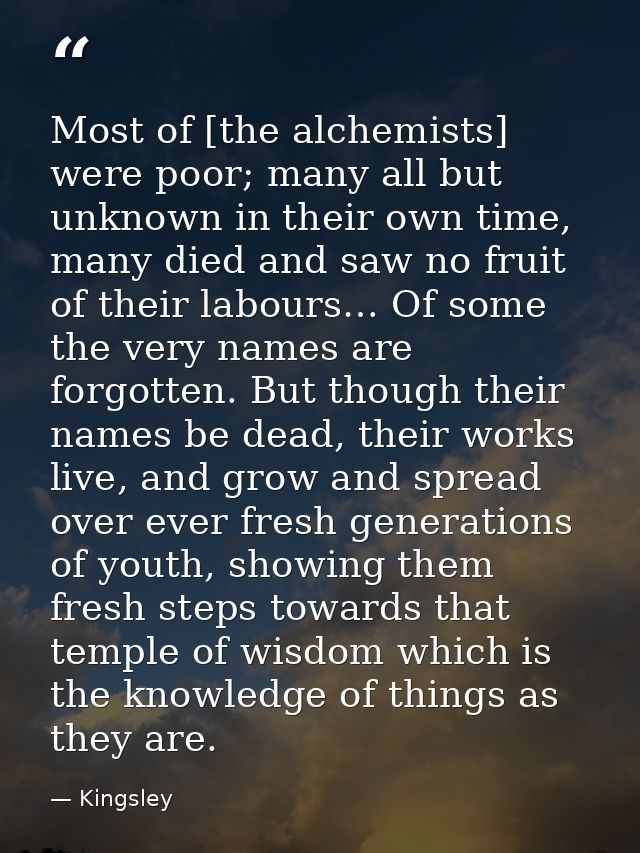 Most of [the alchemists] were poor; many all but unknown in their own time, many died and saw no fruit of their labours… — Kingsley
