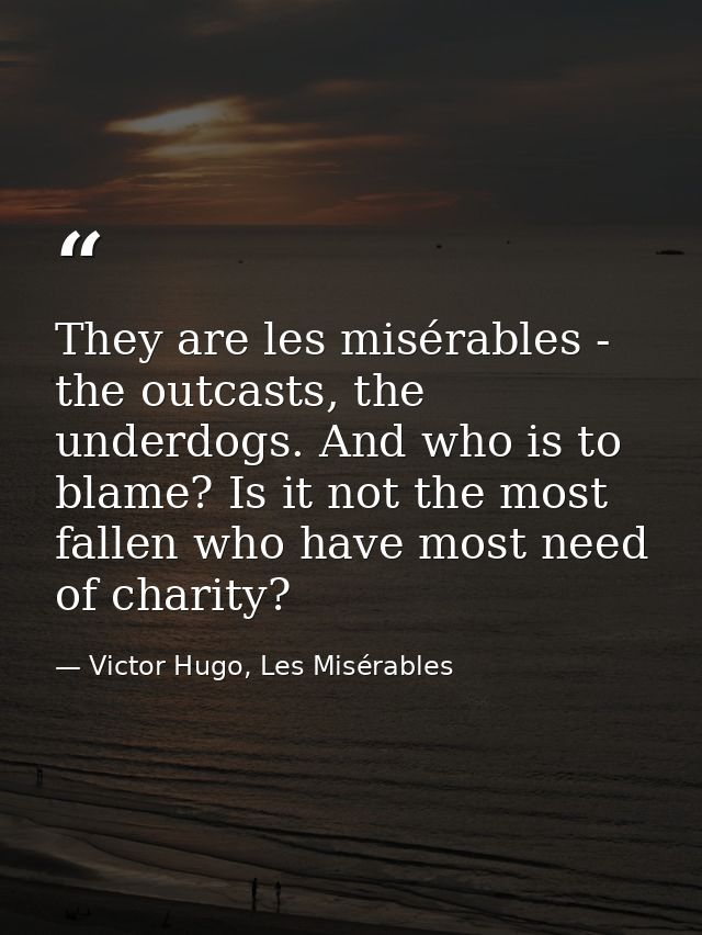 They are les misérables - the outcasts, the underdogs. And who is to blame? Is it not the most fallen who have most need — Victor Hugo, Les Misérables