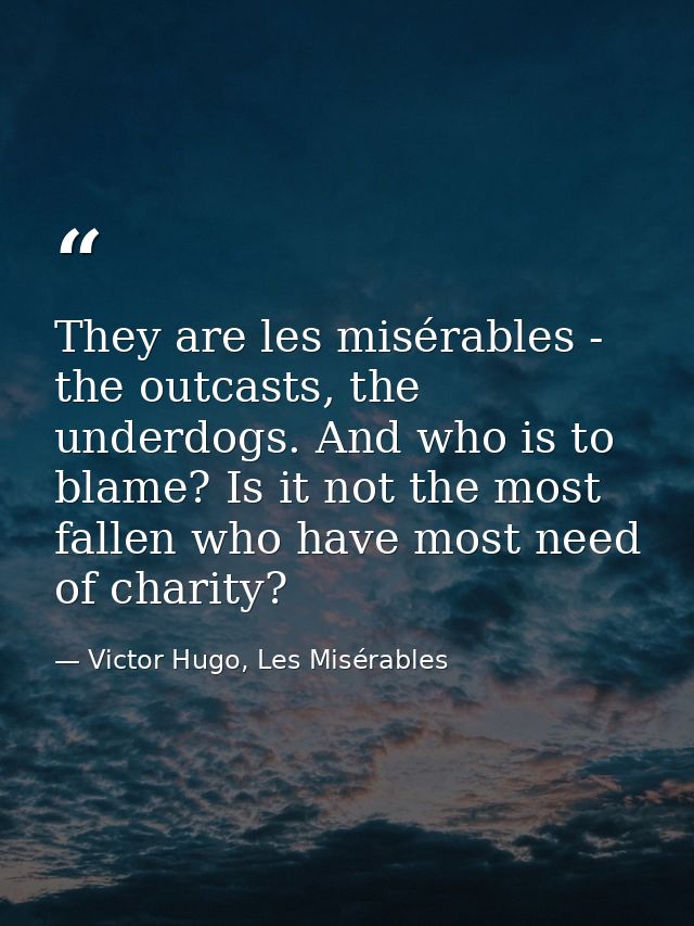 They are les misérables - the outcasts, the underdogs. And who is to blame? Is it not the most fallen who have most need — Victor Hugo, Les Misérables