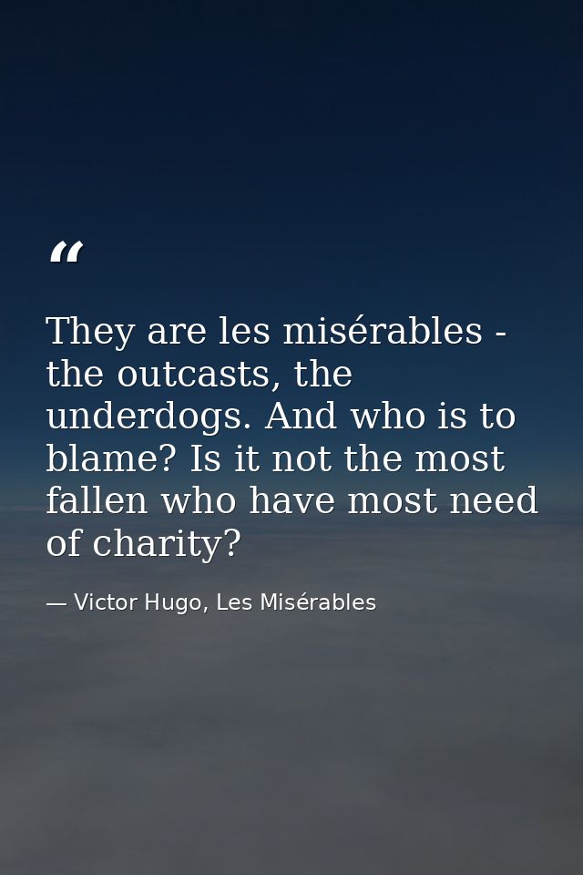 They are les misérables - the outcasts, the underdogs. And who is to blame? Is it not the most fallen who have most need — Victor Hugo, Les Misérables