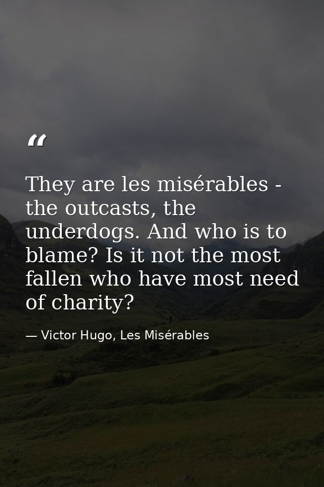 They are les misérables - the outcasts, the underdogs. And who is to blame? Is it not the most fallen who have most need — Victor Hugo, Les Misérables