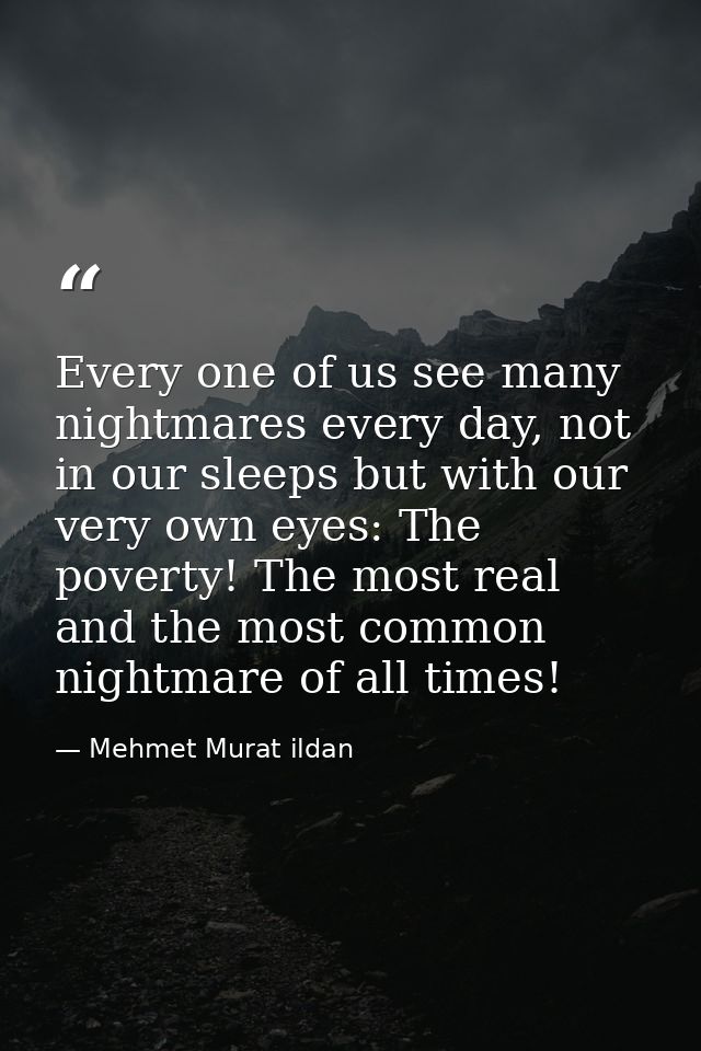 Every one of us see many nightmares every day, not in our sleeps but with our very own eyes: The poverty! The most real  — Mehmet Murat ildan