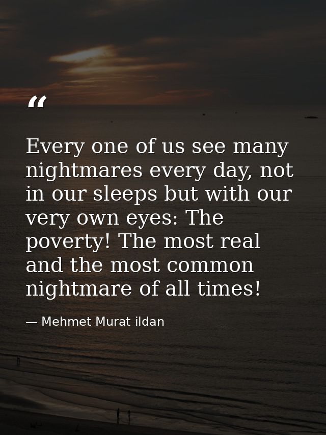 Every one of us see many nightmares every day, not in our sleeps but with our very own eyes: The poverty! The most real  — Mehmet Murat ildan