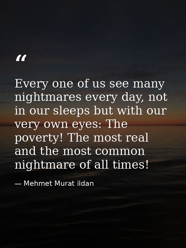 Every one of us see many nightmares every day, not in our sleeps but with our very own eyes: The poverty! The most real  — Mehmet Murat ildan