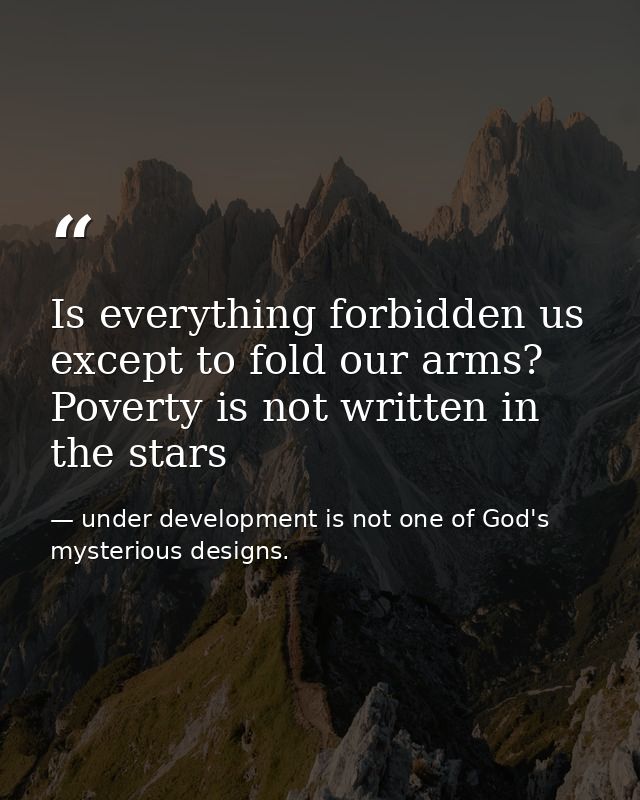 Is everything forbidden us except to fold our arms? Poverty is not written in the stars — under development is not one of God's mysterious designs.