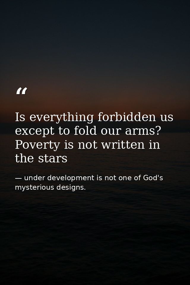Is everything forbidden us except to fold our arms? Poverty is not written in the stars — under development is not one of God's mysterious designs.