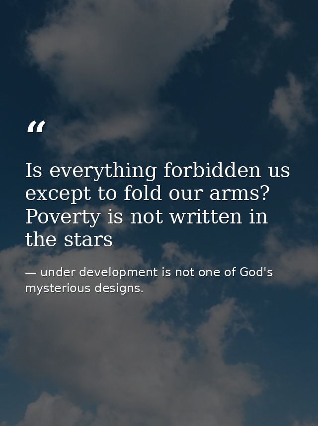 Is everything forbidden us except to fold our arms? Poverty is not written in the stars — under development is not one of God's mysterious designs.