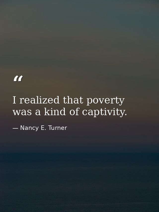 I realized that poverty was a kind of captivity. — Nancy E. Turner