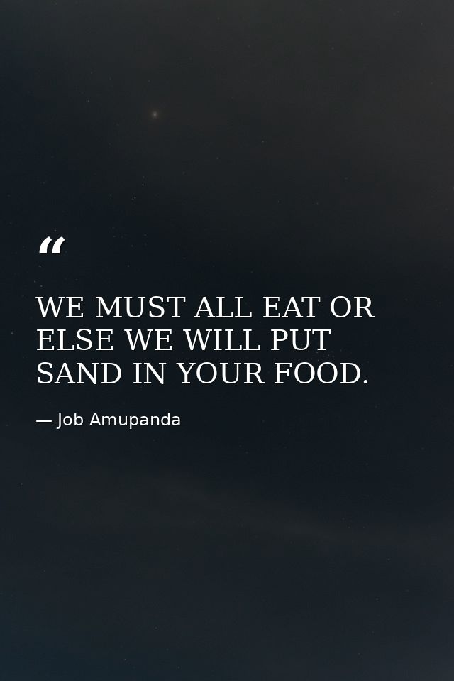 WE MUST ALL EAT OR ELSE WE WILL PUT SAND IN YOUR FOOD. — Job Amupanda