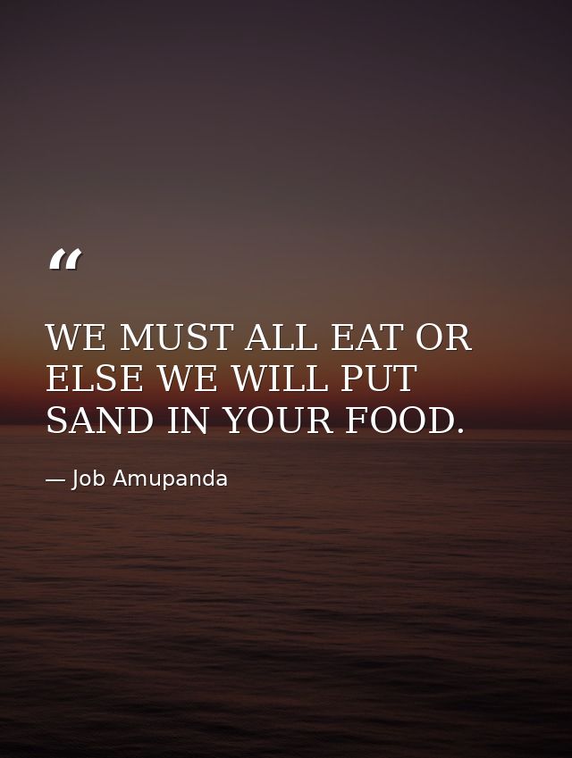 WE MUST ALL EAT OR ELSE WE WILL PUT SAND IN YOUR FOOD. — Job Amupanda