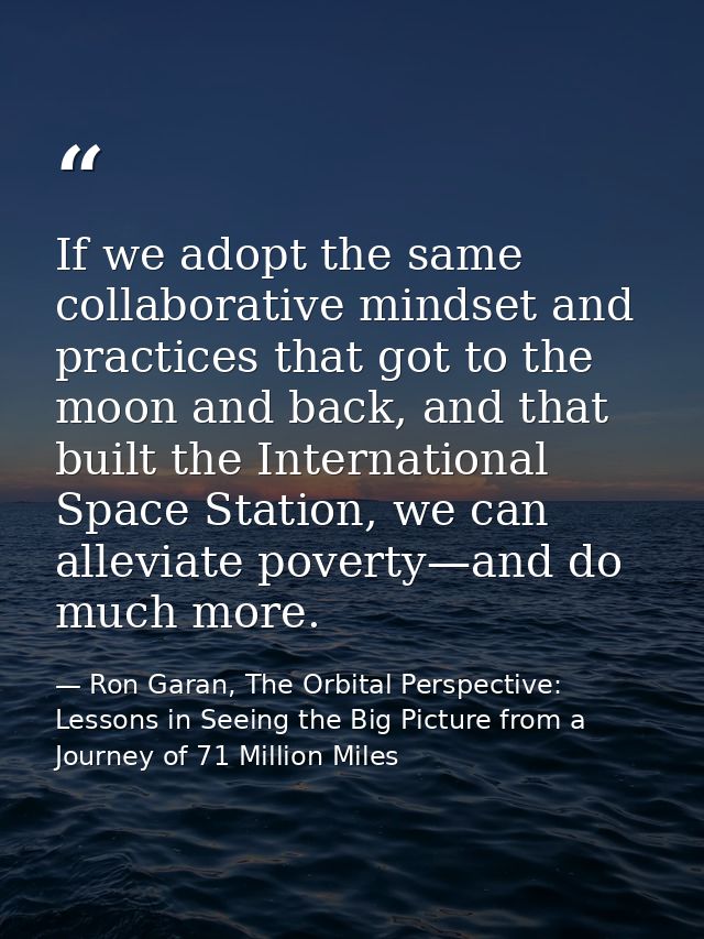 If we adopt the same collaborative mindset and practices that got to the moon and back, and that built the International — Ron Garan, The Orbital Perspective: Lessons in Seeing the Big Picture from a Journey of 71 Million Miles