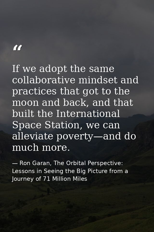 If we adopt the same collaborative mindset and practices that got to the moon and back, and that built the International — Ron Garan, The Orbital Perspective: Lessons in Seeing the Big Picture from a Journey of 71 Million Miles