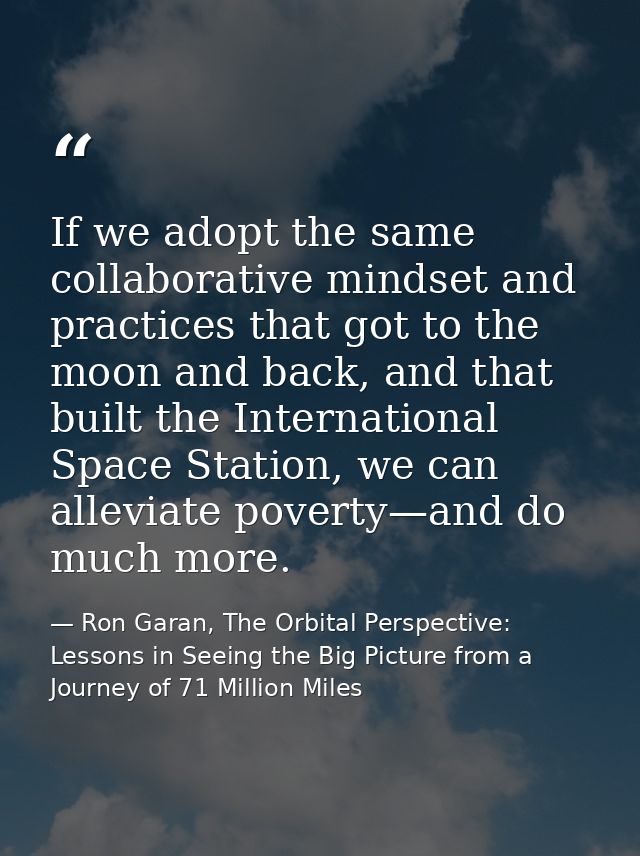 If we adopt the same collaborative mindset and practices that got to the moon and back, and that built the International — Ron Garan, The Orbital Perspective: Lessons in Seeing the Big Picture from a Journey of 71 Million Miles