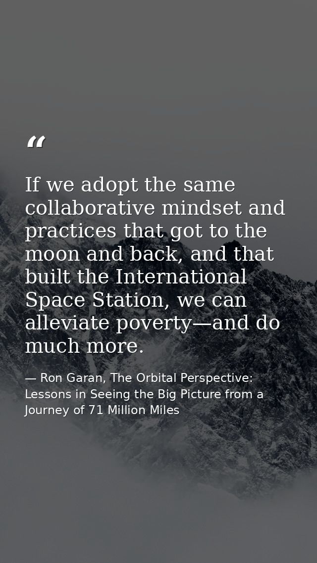 If we adopt the same collaborative mindset and practices that got to the moon and back, and that built the International — Ron Garan, The Orbital Perspective: Lessons in Seeing the Big Picture from a Journey of 71 Million Miles