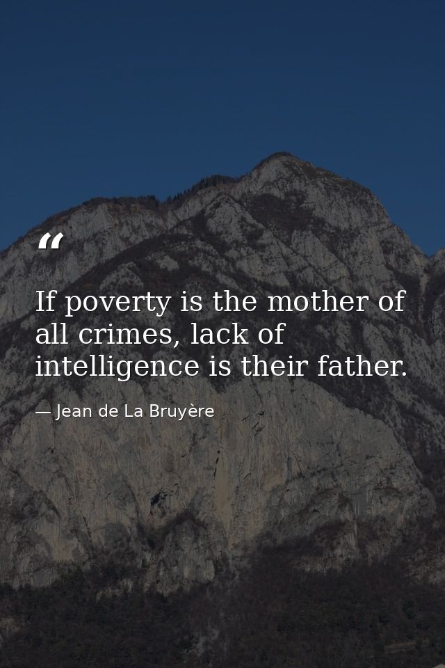 If poverty is the mother of all crimes, lack of intelligence is their father. — Jean de La Bruyère