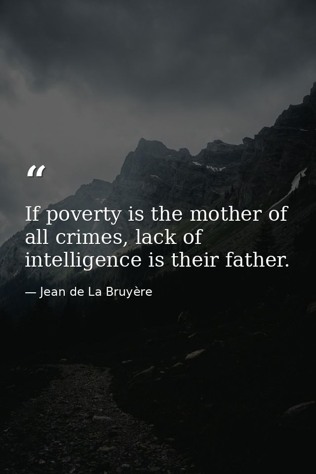If poverty is the mother of all crimes, lack of intelligence is their father. — Jean de La Bruyère