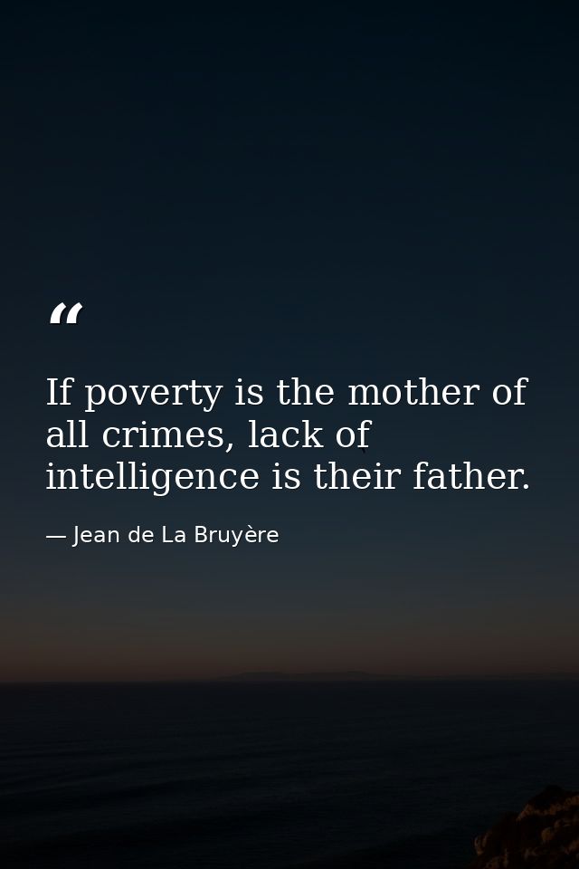 If poverty is the mother of all crimes, lack of intelligence is their father. — Jean de La Bruyère