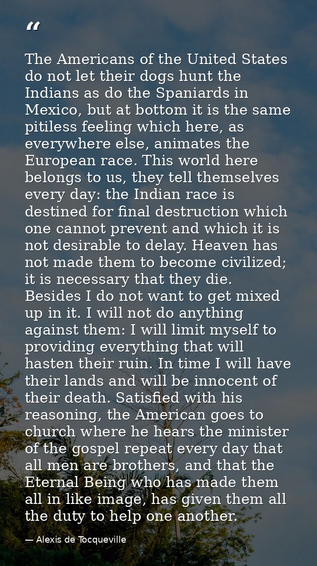 The Americans of the United States do not let their dogs hunt the Indians as do the Spaniards in Mexico, but at bottom i — Alexis de Tocqueville