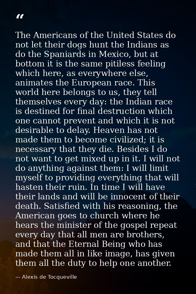 The Americans of the United States do not let their dogs hunt the Indians as do the Spaniards in Mexico, but at bottom i — Alexis de Tocqueville