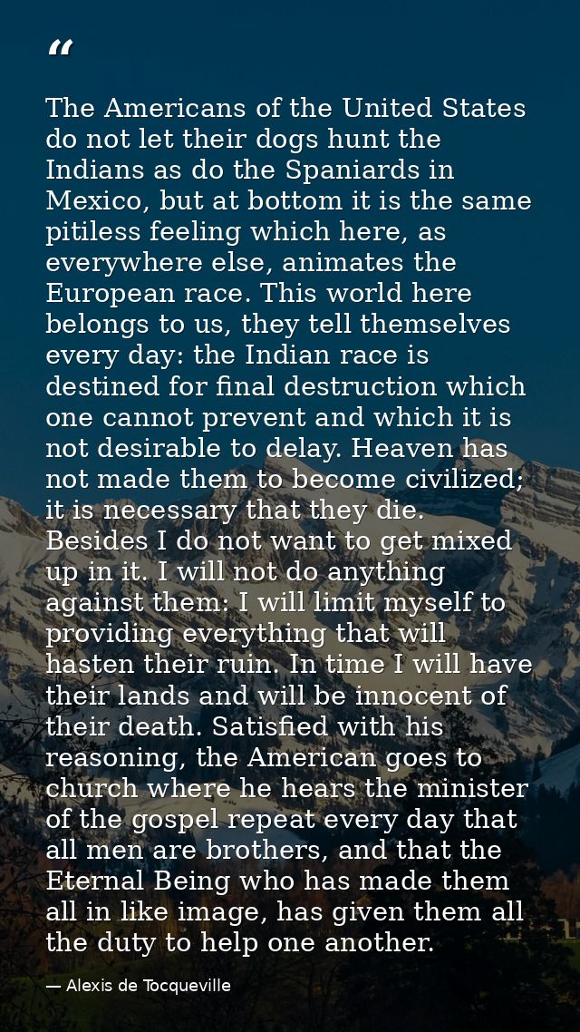 The Americans of the United States do not let their dogs hunt the Indians as do the Spaniards in Mexico, but at bottom i — Alexis de Tocqueville