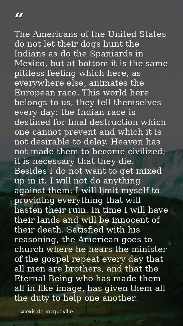 The Americans of the United States do not let their dogs hunt the Indians as do the Spaniards in Mexico, but at bottom i — Alexis de Tocqueville