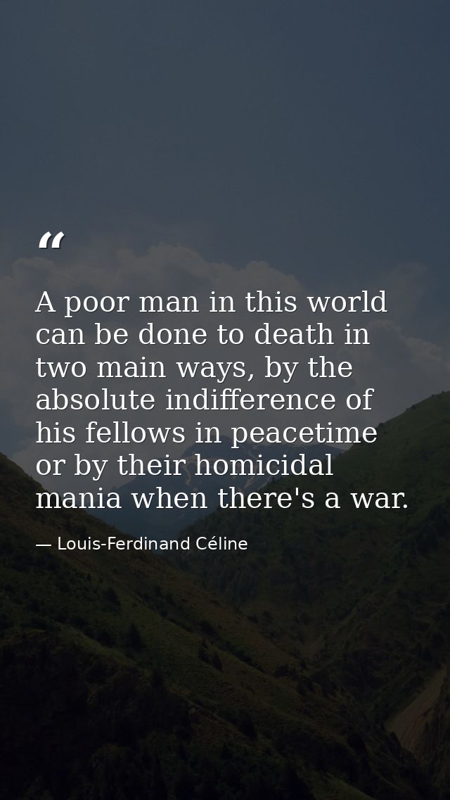 A poor man in this world can be done to death in two main ways, by the absolute indifference of his fellows in peacetime — Louis-Ferdinand Céline