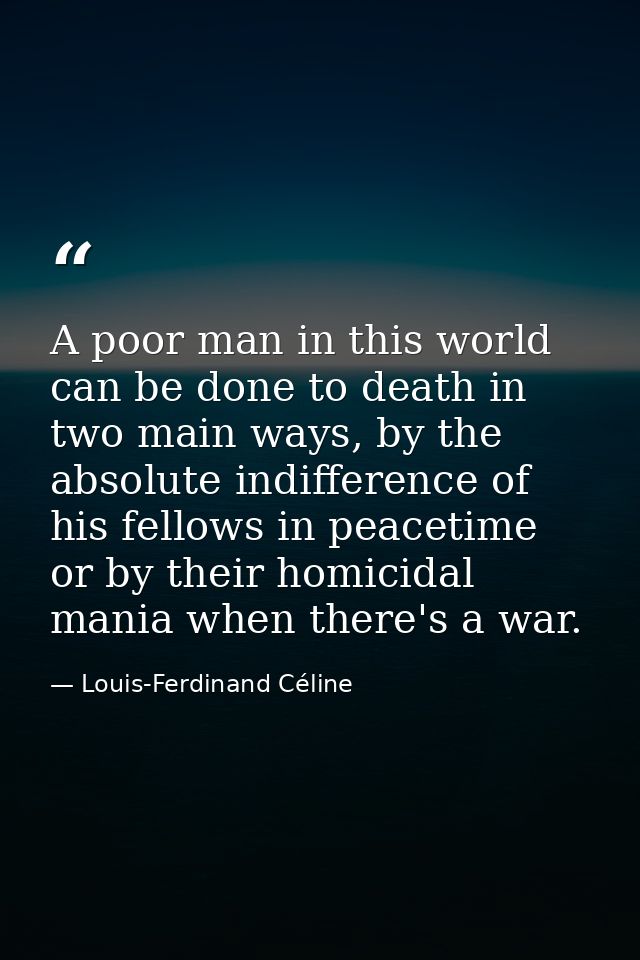A poor man in this world can be done to death in two main ways, by the absolute indifference of his fellows in peacetime — Louis-Ferdinand Céline
