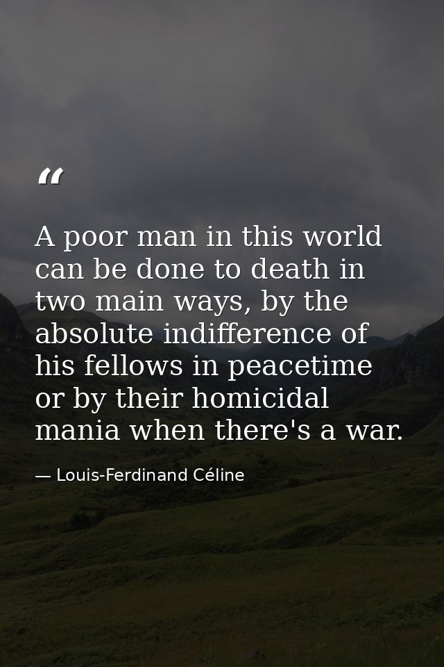 A poor man in this world can be done to death in two main ways, by the absolute indifference of his fellows in peacetime — Louis-Ferdinand Céline