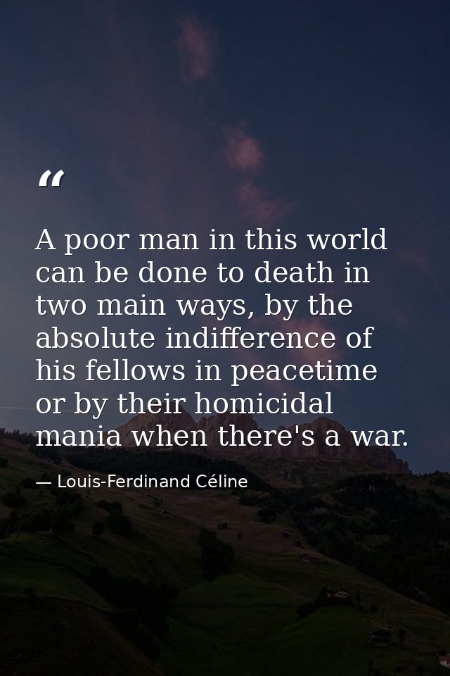 A poor man in this world can be done to death in two main ways, by the absolute indifference of his fellows in peacetime — Louis-Ferdinand Céline