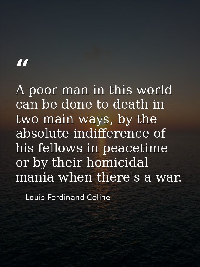 A poor man in this world can be done to death in two main ways, by the absolute indifference of his fellows in peacetime — Louis-Ferdinand Céline