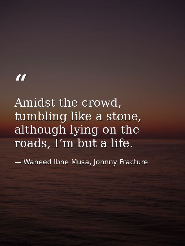 Amidst the crowd, tumbling like a stone, although lying on the roads, I’m but a life. — Waheed Ibne Musa, Johnny Fracture