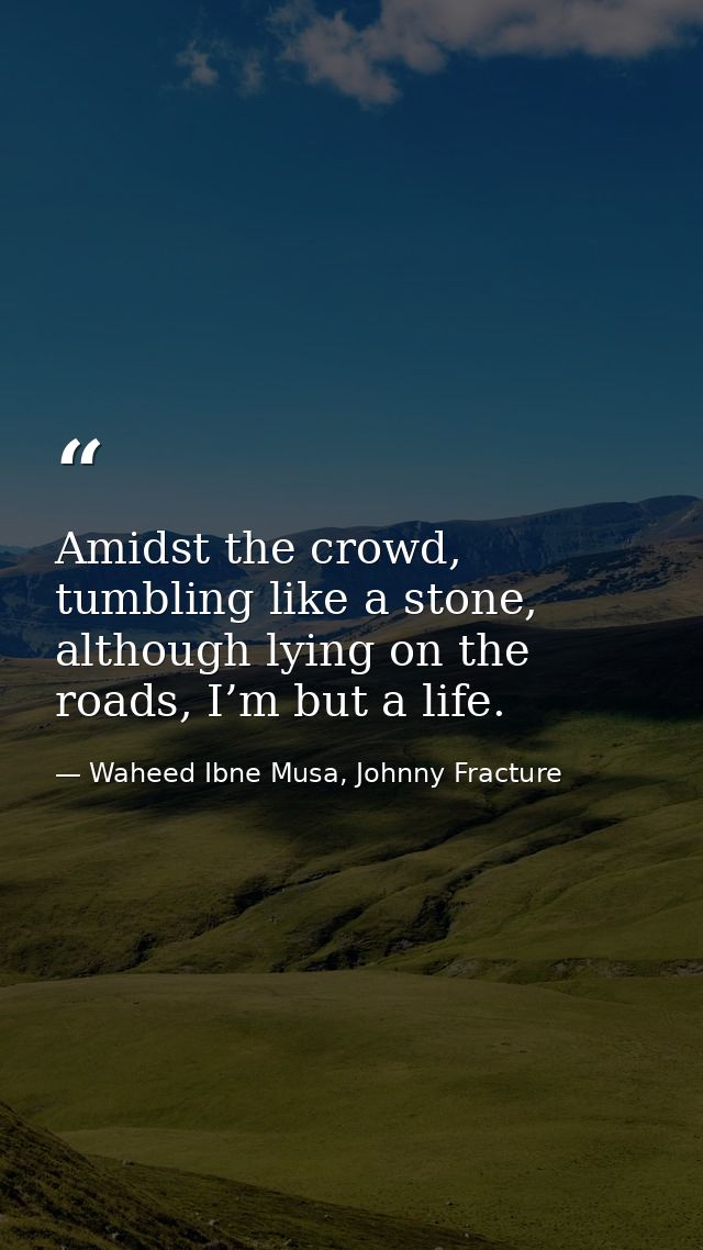 Amidst the crowd, tumbling like a stone, although lying on the roads, I’m but a life. — Waheed Ibne Musa, Johnny Fracture