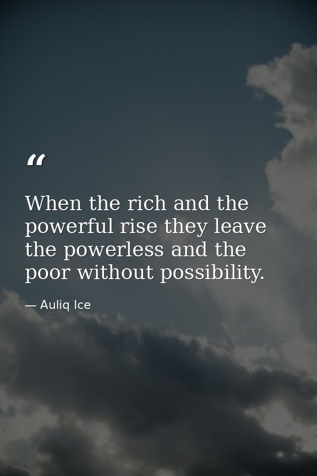 When the rich and the powerful rise they leave the powerless and the poor without possibility. — Auliq Ice