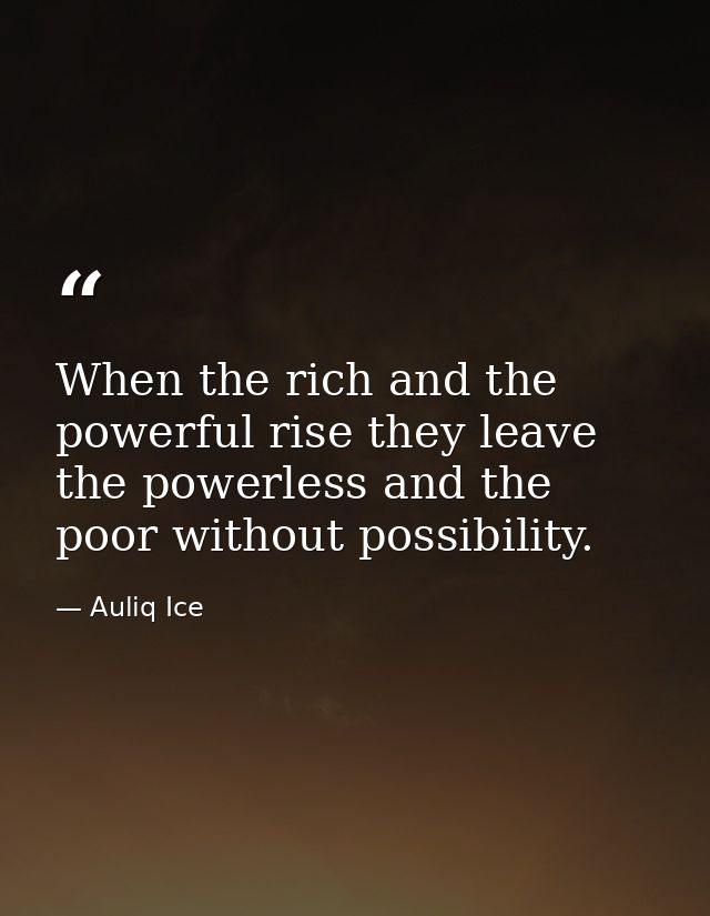 When the rich and the powerful rise they leave the powerless and the poor without possibility. — Auliq Ice