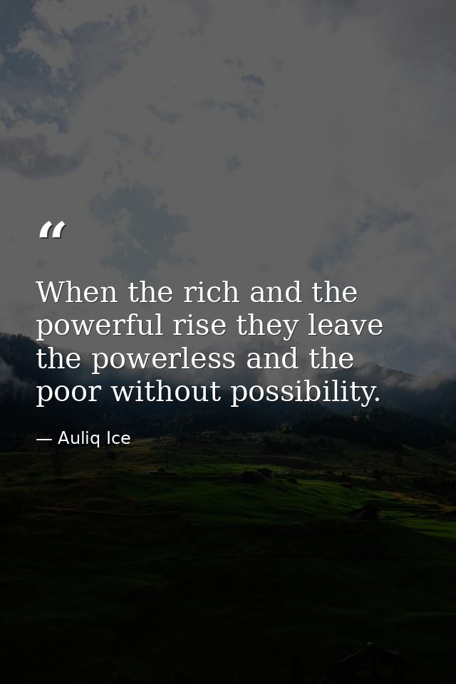 When the rich and the powerful rise they leave the powerless and the poor without possibility. — Auliq Ice