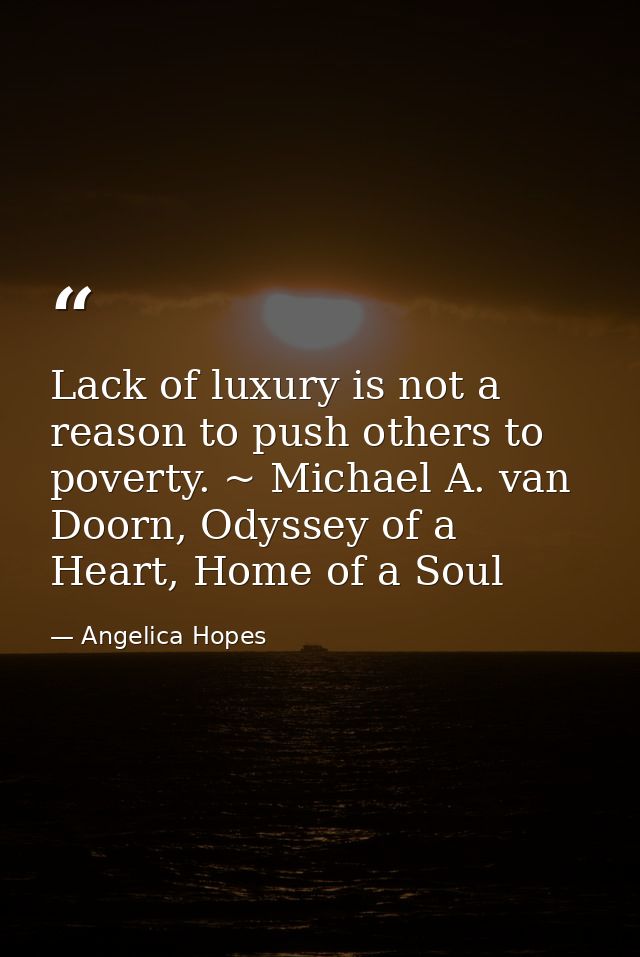 Lack of luxury is not a reason to push others to poverty. ~ Michael A. van Doorn, Odyssey of a Heart, Home of a Soul — Angelica Hopes