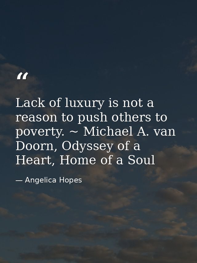 Lack of luxury is not a reason to push others to poverty. ~ Michael A. van Doorn, Odyssey of a Heart, Home of a Soul — Angelica Hopes
