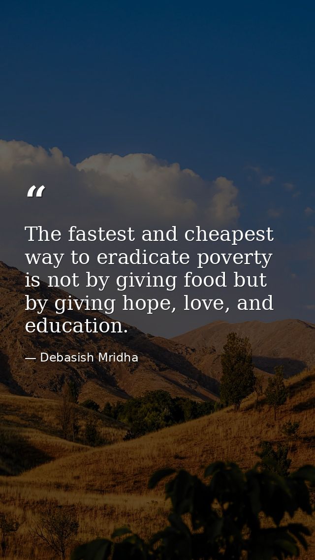The fastest and cheapest way to eradicate poverty is not by giving food but by giving hope, love, and education. — Debasish Mridha