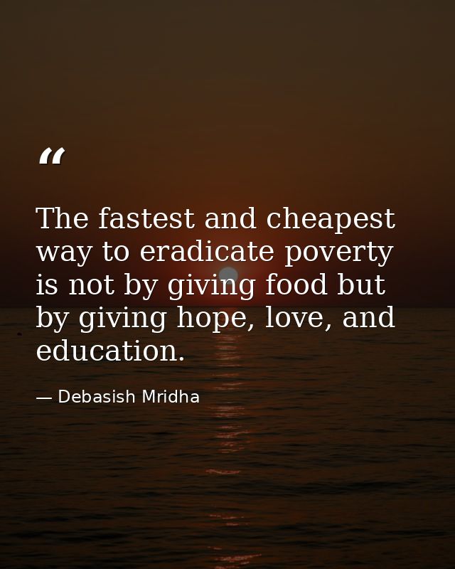 The fastest and cheapest way to eradicate poverty is not by giving food but by giving hope, love, and education. — Debasish Mridha