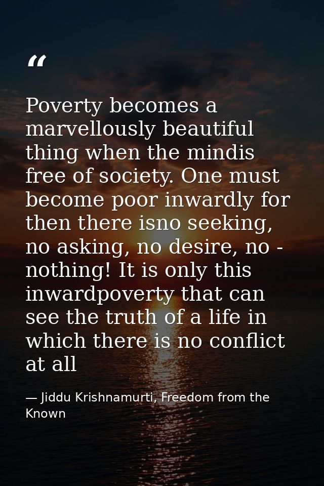 Poverty becomes a marvellously beautiful thing when the mindis free of society. One must become poor inwardly for then t — Jiddu Krishnamurti, Freedom from the Known
