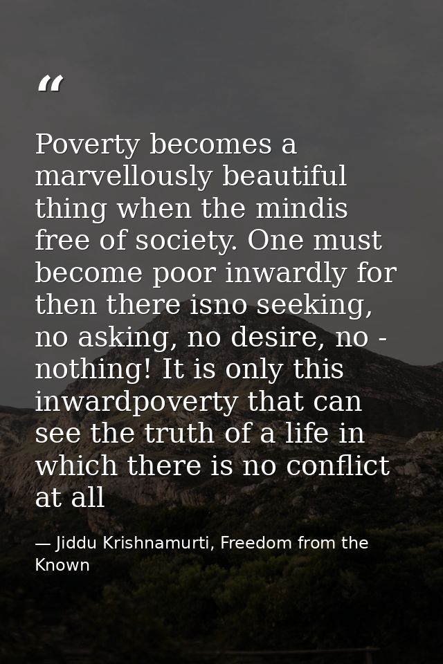 Poverty becomes a marvellously beautiful thing when the mindis free of society. One must become poor inwardly for then t — Jiddu Krishnamurti, Freedom from the Known